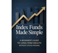 Index Funds Made Simple: A Beginner’s Guide to Long-Term Wealth Without Stock Picking