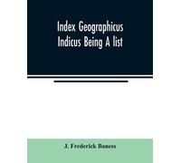 Index Geographicus Indicus Being A List, Alphabetically Arranged Of The Principal Places In Her Imperial Majesty's Indian Empire With Notes And Statements Statistical, Political, And Descriptive, Of T