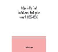 Index To The First Ten Volumes; Book-Prices Current; (1887-1896) Constituting A Reference List Of Subject And, Incidentally, A Key To Anonymous And Pseudnymous Literature