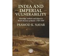 India and imperial vulnerability: Knowledge, aesthetics and subjects in British discourses of disaster, 1763-1939