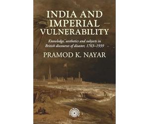 India and imperial vulnerability: Knowledge, aesthetics and subjects in British discourses of disaster, 1763-1939
