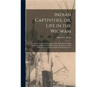 Indian Captivities or Life in the Wigwam microform Being True Narratives of Captives Who Have Been Carried Away by the Indians From the Frontier Settlemen Creative Media Partners LLCCreative Media Par