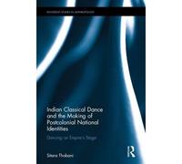 Indian Classical Dance And The Making Of Postcolonial National Identities: Dancing On Empire's Stage (Routledge Studies In Anthropology)
