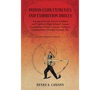 Indian Club Exercises And Exhibition Drills - Arranged For The Use Of Teachers And Pupils In High School Classes, Academies, Private Schools, Colleges, Gymnasiums, Normal Schools, Etc.