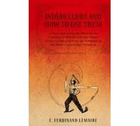 Indian Clubs And How To Use Them - A New And Complete Method For Learning To Wield Light And Heavy Clubs, Graduated From The Simplest To The Most Comp