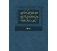 Indian Criminal Law: Containing the Indian Penal Code and Other Indian Acts Relating to Offences, and Also Acts of Parliament and Orders in Council ... ACT X of 1886 ... - Primary Source Edition