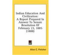 Indian Education and Civilization: A Report Prepared in Answer to Senate Resolution of February 23, 1885 (1888) Fletcher, Alice C. (Auteur)