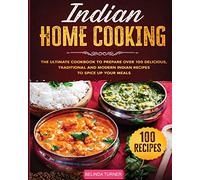 Indian Home Cooking: The Ultimate Cookbook to Prepare Over 100 Delicious, Traditional and Modern Indian Recipes to Spice Up your Meals