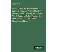 Indian Outfits & Establishments. Practical Guide for Persons About to Reside in India. Detailing the Articles Which Should be Taken Out, and the Requirements of Home Life and Management There