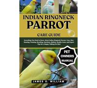 INDIAN RINGNECK PARROT CARE GUIDE: Everything You Need to Know About Indian Ringneck Parrots: Care, Diet, Housing, Training, Breeding, Nutrition, ... and Expert Tips for a Happy, Talking Pet Bird