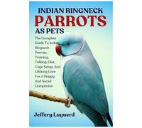 Indian Ringneck Parrots As Pets: The Complete Guide To Indian Ringneck Parrots, Training, Talking, Diet, Cage Setup, And Lifelong Care For A Happy And Social Companion