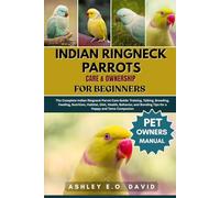 INDIAN RINGNECK PARROTS CARE & OWNERSHIP FOR BEGINNERS: The Complete Indian Ringneck Parrot Care Guide: Training, Talking, Breeding, Feeding, ... Bonding Tips for a Happy and Tame Companion