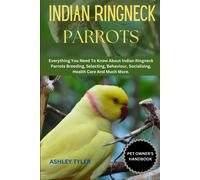 Indian Ringneck Parrots: Everything You Need To Know About Indian Ringneck Parrots Breeding, Selecting, Behaviour, Socialising, Health Care And Much More.