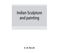 Indian Sculpture And Painting, Illustrated By Typical Masterpieces, With An Explanation Of Their Motives And Ideals