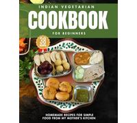 Indian Vegetarian Cookbook for Beginners: Homemade 38 Recipes for Simple Food from My Mother’s Kitchen