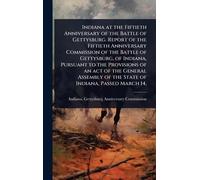 Indiana at the Fiftieth Anniversary of the Battle of Gettysburg. Report of the Fiftieth Anniversary Commission of the Battle of Gettysburg, of ... of the State of Indiana, Passed March 14,