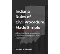 Indiana Rules of Civil Procedure Made Simple: A Practical Guide to Mastering Courtroom Strategy and Rule Application