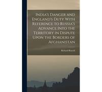 India's Danger And England's Duty With Reference To Russia's Advance Into The Territory In Dispute Upon The Borders Of Afghanistan