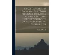 India's Danger And England's Duty With Reference To Russia's Advance Into The Territory In Dispute Upon The Borders Of Afghanistan