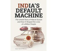 INDIA'S DEFAULT MACHINE: The Untold Story of Maruti Suzuki and How It Shaped the Lives of a Billion People