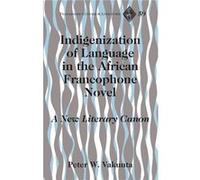 Indigenization Of Language In The African Francophone Novel: A New Literary Canon (Francophone Cultures & Literatures) (Hardcover) Peter Wuteh Vakunta, (Auteur)