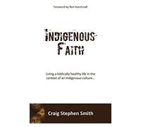 Indigenous Faith: Living A Biblically Healthy Life In The Context Of An Indigenous Culture...