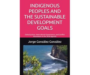 INDIGENOUS PEOPLES AND THE SUSTAINABLE DEVELOPMENT GOALS: Global Justice, Intercultural Governance, and Conflict Resolution in the 2030 Agenda