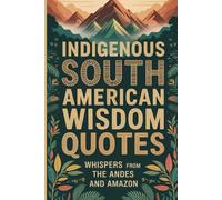 Indigenous South American Wisdom Quotes: Proverbs from the Andes and the Amazon for a Life of Balance and Purpose