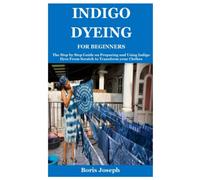 Indigo Dyeing For Beginners: The Step by Step Guide on Preparing and Using Indigo Dyes From Scratch to Transform your Clothes