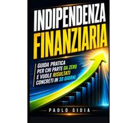 Indipendenza Finanziaria: Guida pratica per chi parte da zero e vuole risultati concreti in 30 giorni