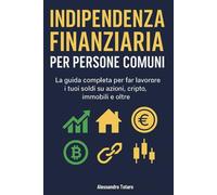 Indipendenza finanziaria per persone comuni: La guida completa per far lavorare i tuoi soldi su azioni, cripto, immobili e oltre