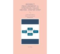 Indirect Procurement: A Strategic Value Driver - Step by Step: A Practical Guide to Effective Procurement Management