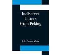 Indiscreet Letters From Peking; Being The Notes Of An Eye-Witness, Which Set Forth In Some Detail, From Day To Day, The Real Story Of The Siege And Sack Of A Distressed Capital In 1900--The Year Of Gr