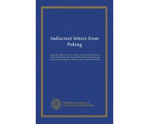 Indiscreet letters from Peking: being the notes of an eye-witness, which set forth in some detail, from day to day, the real story of the siege and ... in 1900- the year of great tribulation