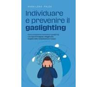 Individuare E Prevenire Il Gaslighting Come Smascherare Facilmente Il Gaslighting Sulla Base Di 11 Segnali E Sfuggire Alla Trappola Della Manipolazione In 5 Passi.