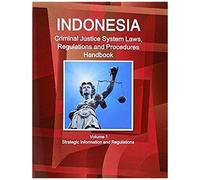 Indonesia Criminal Justice System Laws, Regulations And Procedures Handbook Volume 1 Strategic Information And Regulations