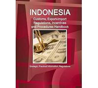 Indonesia Customs, Export-Import Regulations, Incentives And Procedures Handbook - Strategic, Practical Information, Regulations