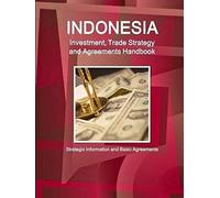 Indonesia Investment, Trade Strategy And Agreements Handbook - Strategic Information And Basic Agreements