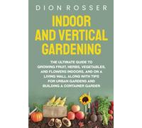 Indoor and Vertical Gardening: The Ultimate Guide to Growing Fruit, Herbs, Vegetables, and Flowers Indoors, and on a Living Wall along with Tips for Urban Gardens and Building a Container Garden