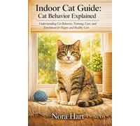 Indoor Cat Guide: Cat Behavior Explained: Understanding Cat Behavior, Training, Care, and Enrichment for Happy and Healthy Cats
