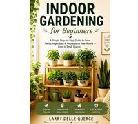 Indoor Gardening for Beginners: A Simple Step-by-Step Guide to Grow Herbs, Vegetables & Houseplants Year-Round - Even in Small Spaces