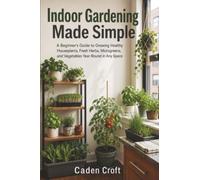 Indoor Gardening Made Simple: A Beginner's Guide to Growing Healthy Houseplants, Fresh Herbs, Microgreens, and Vegetables Year-Round in Any Space