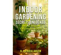 INDOOR GARDENING SECRETS UNLOCKED: How To Achieve The Ultimate Project