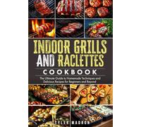 Indoor Grills and Raclettes Cookbook: The Ultimate Guide to Homemade Techniques and Delicious Recipes for Beginners and Beyond