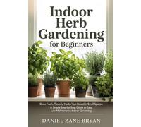 Indoor Herb Gardening for Beginners: Grow Fresh, Flavorful Herbs Year-Round in Small Spaces: A Simple Step-by-Step Guide to Easy, Low-Maintenance Indoor Gardening