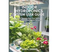INDOOR HYDROPONICS SYSTEM USER GUIDE: Simple Steps to Start Your Indoor Garden with Easy Hydroponic Systems