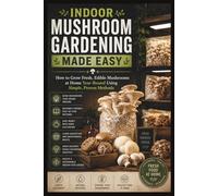 Indoor Mushroom Gardening Made Easy: How to Grow Fresh, Edible Mushrooms at Home Year-Round Using Simple, Proven Methods