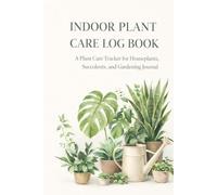 Indoor Plant Care Log Book: A Comprehensive Tracker for Watering, Feeding, & Plant Health - Journal for Houseplants, Succulents, and Gardening Gifts
