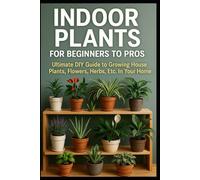 Indoor Plants for Beginners to Pros: Ultimate DIY Guide to Growing House Plants, Flowers, Herbs, Etc. In Your Home