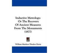 Inductive Metrology: Or the Recovery of Ancient Measures from the Monuments (1877) Petrie, William Matthew Flinders (Auteur)